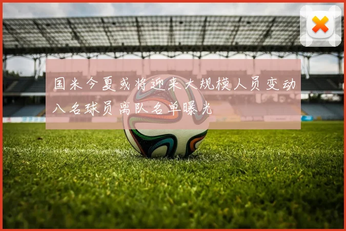 国米今夏或将迎来大规模人员变动八名球员离队名单曝光