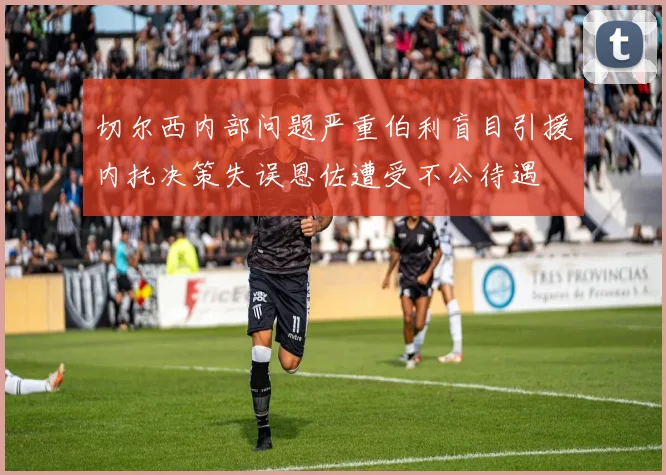 切尔西内部问题严重伯利盲目引援内托决策失误恩佐遭受不公待遇