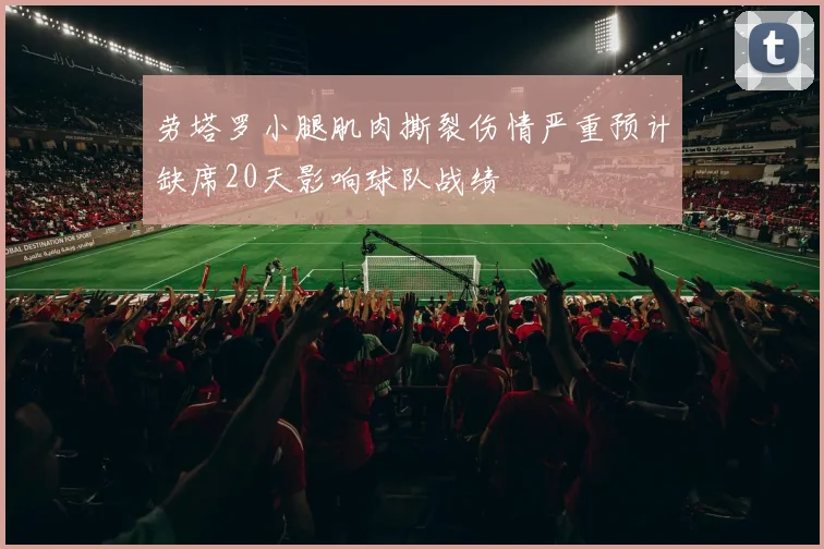劳塔罗小腿肌肉撕裂伤情严重预计缺席20天影响球队战绩