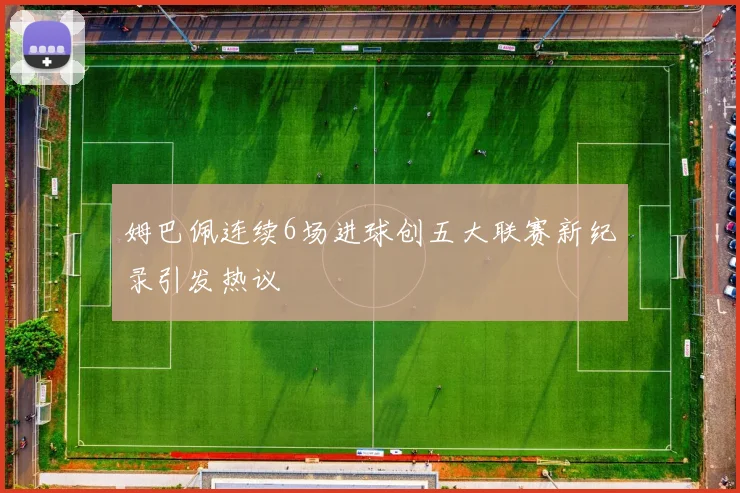 姆巴佩连续6场进球创五大联赛新纪录引发热议