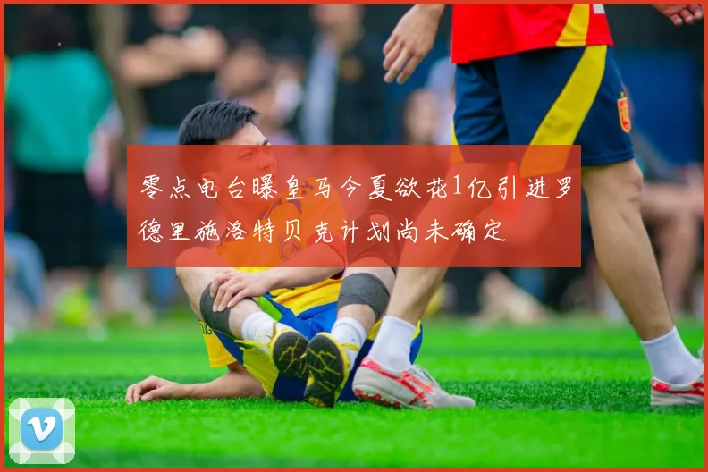 零点电台曝皇马今夏欲花1亿引进罗德里施洛特贝克计划尚未确定