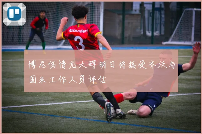 博尼伤情无大碍明日将接受齐沃与国米工作人员评估