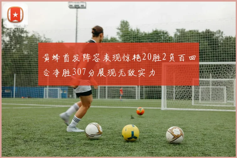 黄蜂首发阵容表现惊艳20胜2负百回合净胜307分展现无敌实力