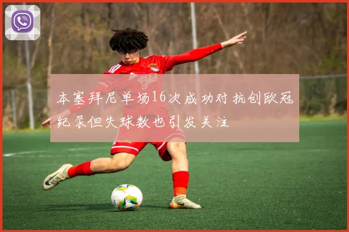 本塞拜尼单场16次成功对抗创欧冠纪录但失球数也引发关注