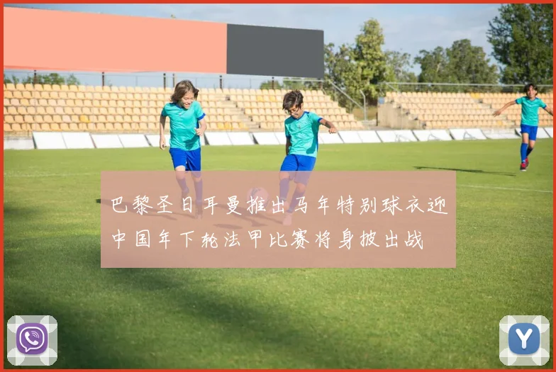 巴黎圣日耳曼推出马年特别球衣迎中国年下轮法甲比赛将身披出战