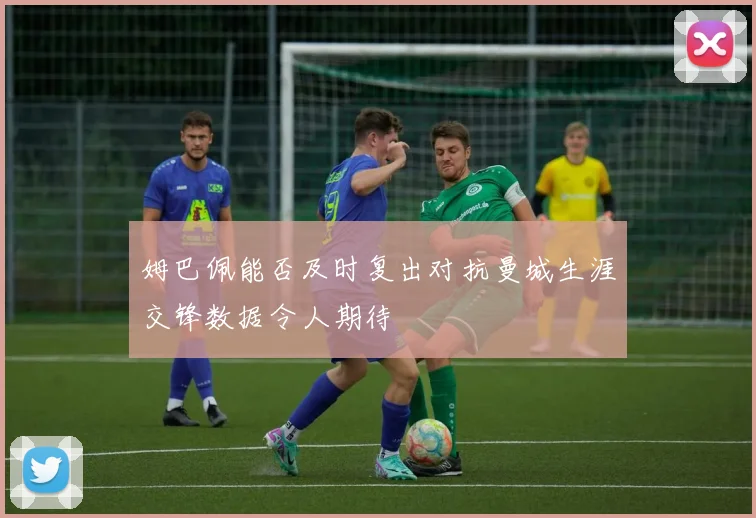 姆巴佩能否及时复出对抗曼城生涯交锋数据令人期待