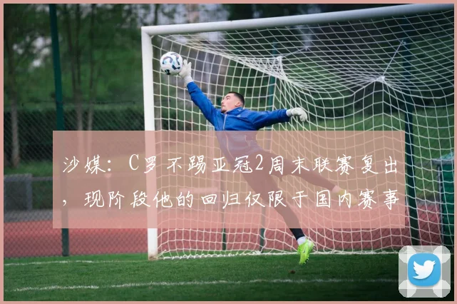沙媒：C罗不踢亚冠2周末联赛复出，现阶段他的回归仅限于国内赛事
