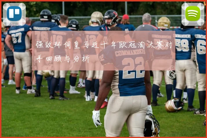 强敌环伺皇马近十年欧冠淘汰赛对手回顾与分析