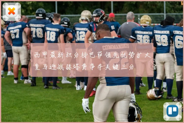 西甲最新积分榜巴萨领先优势扩大皇马迎战赫塔费争夺关键三分