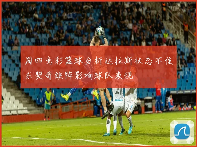 周四竞彩篮球分析达拉斯状态不佳东契奇缺阵影响球队表现
