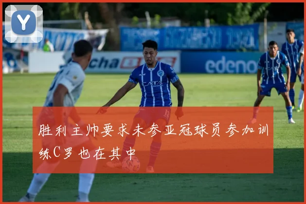 胜利主帅要求未参亚冠球员参加训练C罗也在其中