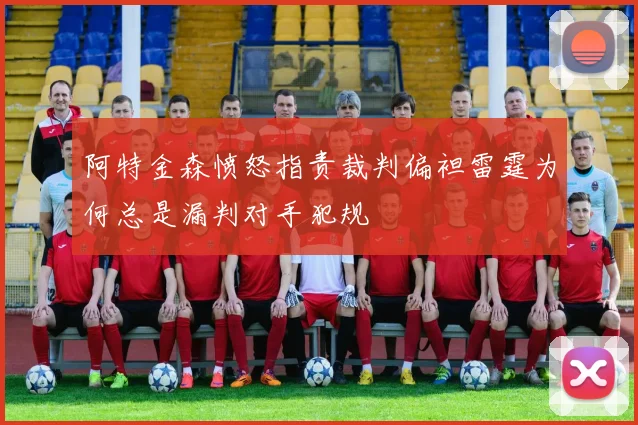 阿特金森愤怒指责裁判偏袒雷霆为何总是漏判对手犯规
