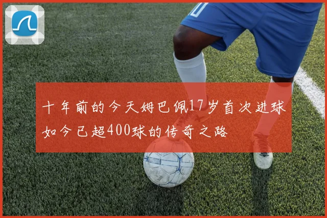 十年前的今天姆巴佩17岁首次进球如今已超400球的传奇之路
