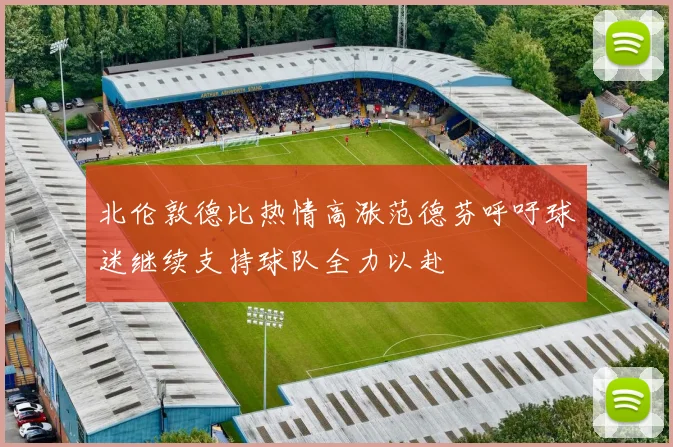 北伦敦德比热情高涨范德芬呼吁球迷继续支持球队全力以赴