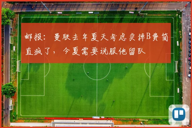邮报：曼联去年夏天考虑卖掉B费简直疯了，今夏需要说服他留队